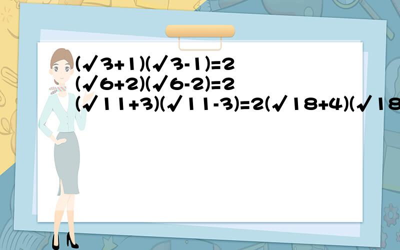 (√3+1)(√3-1)=2(√6+2)(√6-2)=2(√11+3)(√11-3)=2(√18+4)(√18-4)=2通过以上计算,观察规律,写出用n(n为正整数)表示上面规律的等式