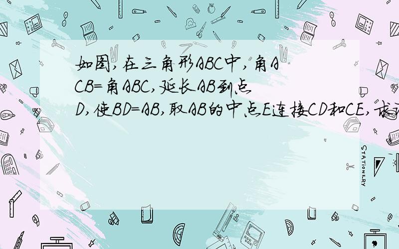 如图,在三角形ABC中,角ACB=角ABC,延长AB到点D,使BD=AB,取AB的中点E连接CD和CE,求证CD=2CE图为已C为顶点连接CA CE CB CD且AEBD在一条直线上