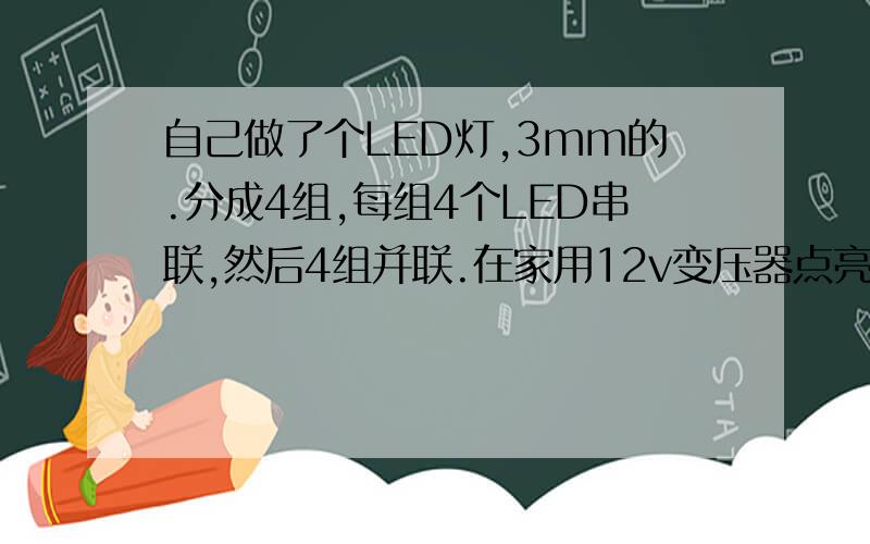 自己做了个LED灯,3mm的.分成4组,每组4个LED串联,然后4组并联.在家用12v变压器点亮了,电流在60ma左右.可是接到车子上,虽然电压也是12v,但电流变成120ma,担心时间长了会坏掉.加了5欧电阻串到最前