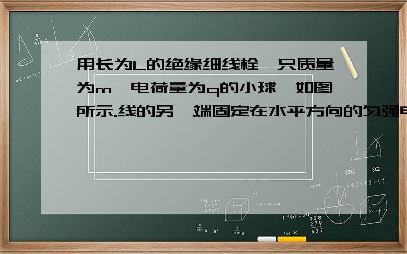 用长为L的绝缘细线栓一只质量为m,电荷量为q的小球,如图所示.线的另一端固定在水平方向的匀强电场中,开始时带电球拉到成水平位置.小球由静止从A点向下摆动,当细线转过60度角,小球到达B