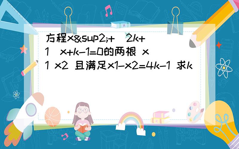 方程x²+（2k+1)x+k-1=0的两根 x1 x2 且满足x1-x2=4k-1 求k