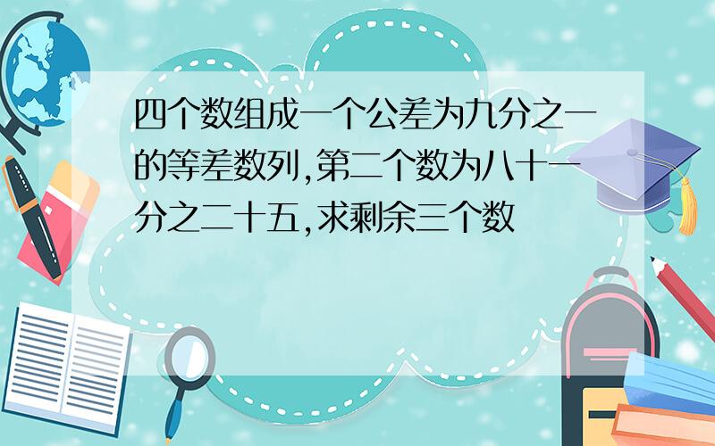 四个数组成一个公差为九分之一的等差数列,第二个数为八十一分之二十五,求剩余三个数