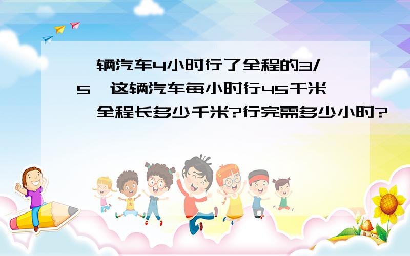 一辆汽车4小时行了全程的3/5,这辆汽车每小时行45千米,全程长多少千米?行完需多少小时?