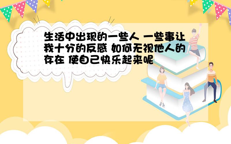 生活中出现的一些人 一些事让我十分的反感 如何无视他人的存在 使自己快乐起来呢