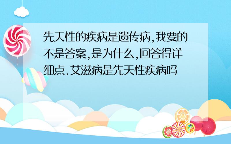 先天性的疾病是遗传病,我要的不是答案,是为什么,回答得详细点.艾滋病是先天性疾病吗