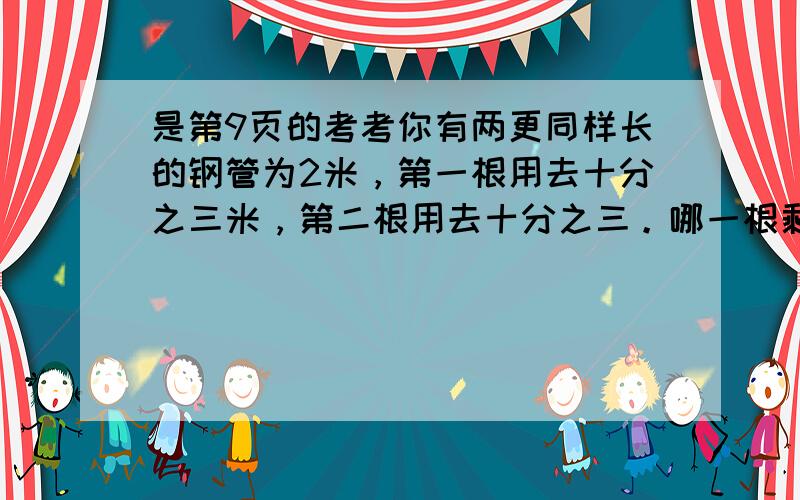 是第9页的考考你有两更同样长的钢管为2米，第一根用去十分之三米，第二根用去十分之三。哪一根剩下的部分长一些？