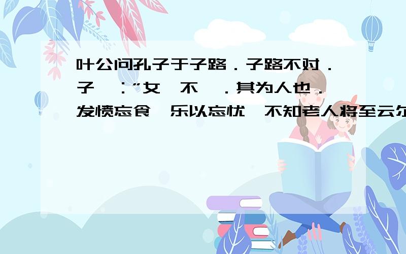 叶公问孔子于子路．子路不对．子曰：”女奚不曰．其为人也．发愤忘食,乐以忘忧,不知老人将至云尔．”作有关这句话的作文,下午老师要的!能给出直接的作文么?意思我知道,可是就是不知