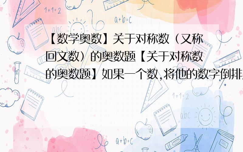 【数学奥数】关于对称数（又称回文数）的奥数题【关于对称数的奥数题】如果一个数,将他的数字倒排后所得的数仍是这个数,我们称这个数为对称数,或称回文数.例如；22、565、1991、20702等