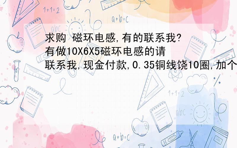 求购 磁环电感,有的联系我?有做10X6X5磁环电感的请联系我,现金付款,0.35铜线饶10圈,加个底座,脚距4X7,两个绕组,共模虑波.