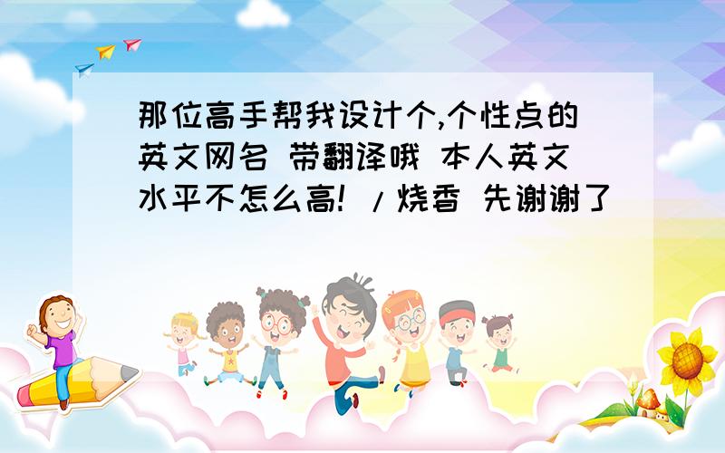 那位高手帮我设计个,个性点的英文网名 带翻译哦 本人英文水平不怎么高! /烧香 先谢谢了`