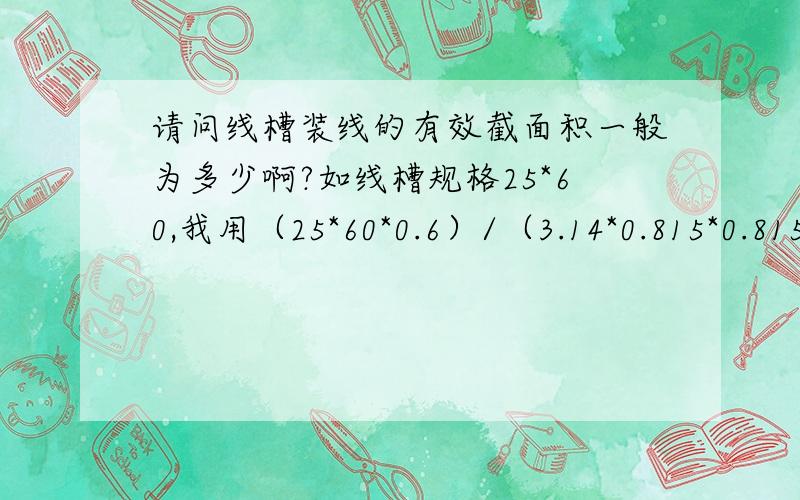 请问线槽装线的有效截面积一般为多少啊?如线槽规格25*60,我用（25*60*0.6）/（3.14*0.815*0.815）(注：0.6是利用了60%,0.815是线的半径（直径是14AWG）)得到的结果是431根是不是太多了,是不是还要乘