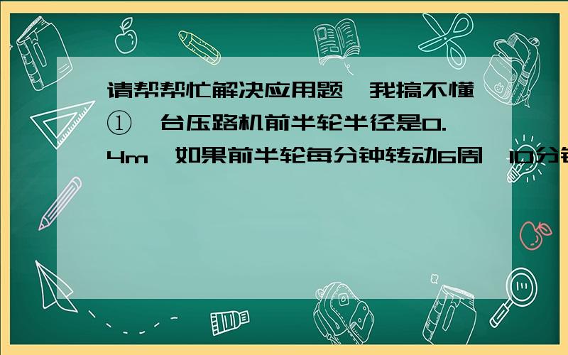 请帮帮忙解决应用题,我搞不懂①一台压路机前半轮半径是0.4m,如果前半轮每分钟转动6周,10分钟可以从路的一端到另一端,这条路有多少m?②建一座大桥,计划投资50亿人民币,实际只用了48亿,节