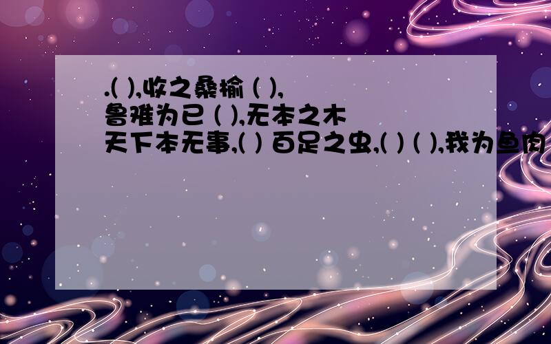 .( ),收之桑榆 ( ),鲁难为已 ( ),无本之木 天下本无事,( ) 百足之虫,( ) ( ),我为鱼肉 ( ),草木皆兵 2.写近义成语 耳濡目染----( ) 触景生情----( ) 标新立异----( ) 矫柔造作----( ) 石沉大海----( ) 3.写反