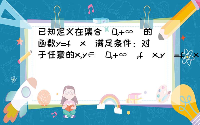 已知定义在集合（0,+∞）的函数y=f(x)满足条件：对于任意的x,y∈(0,+∞),f(x.y)=f(x)+f(y),当x>1时,f(x)>0,(1)试举出满足条件的一个函数（2）证明f（1）=0；（3）讨论函数y=f(x)在（0,+∞）的单调性.