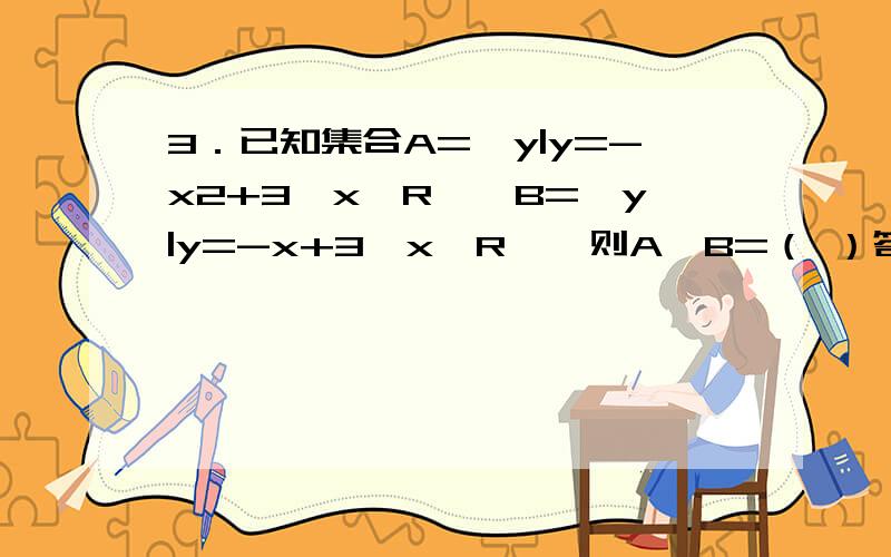 3．已知集合A={y|y=-x2+3,x∈R},B={y|y=-x+3,x∈R},则A∩B=（ ）答案是{y|y≤3},