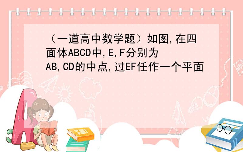 （一道高中数学题）如图,在四面体ABCD中,E,F分别为AB,CD的中点,过EF任作一个平面