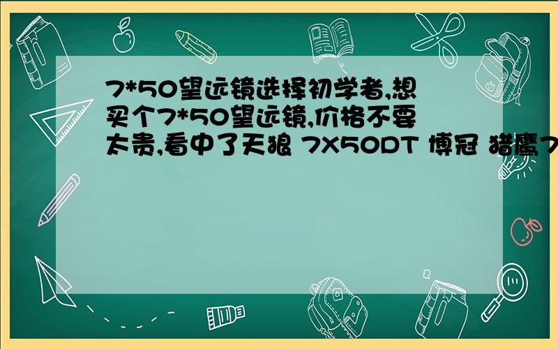 7*50望远镜选择初学者,想买个7*50望远镜,价格不要太贵,看中了天狼 7X50DT 博冠 猎鹰7X50 和TASCO 7X50,其中TASCO 7X50只要100元不到.这3款都如何啊,想用双筒来天文观测,只是初学,也不用看到很多的东