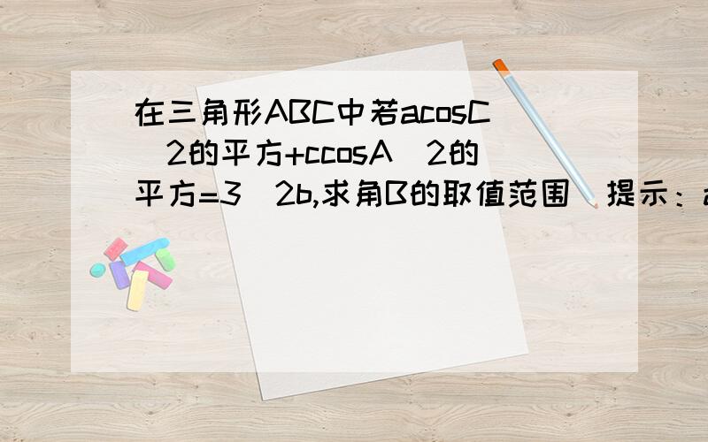 在三角形ABC中若acosC\2的平方+ccosA\2的平方=3\2b,求角B的取值范围（提示：a2+c2大于等于2ac）