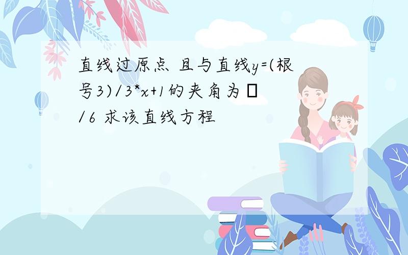 直线过原点 且与直线y=(根号3)/3*x+1的夹角为π/6 求该直线方程