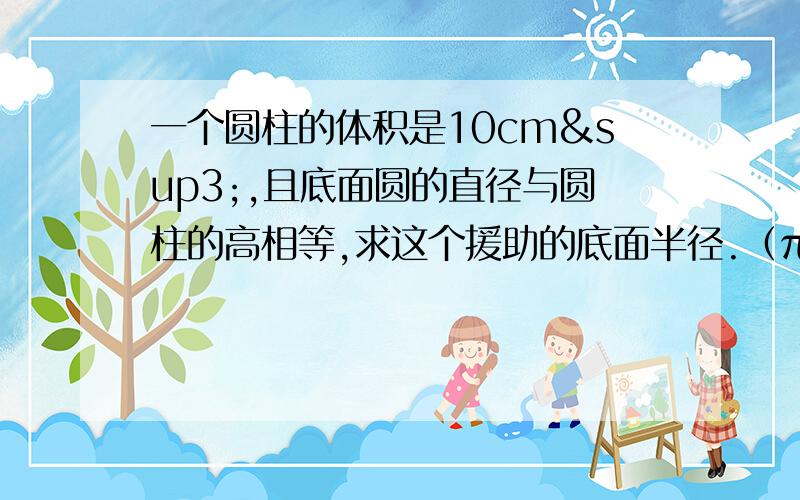 一个圆柱的体积是10cm³,且底面圆的直径与圆柱的高相等,求这个援助的底面半径.（π取3.14,结果保留两位有效数字）