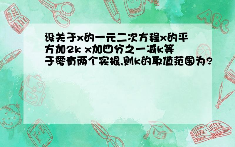 设关于x的一元二次方程x的平方加2k x加四分之一减k等于零有两个实根,则k的取值范围为?