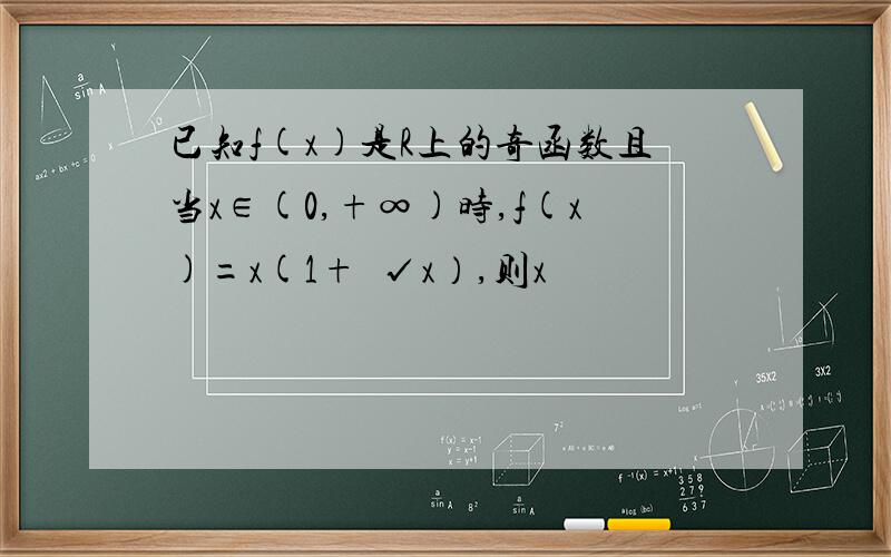 已知f(x)是R上的奇函数且当x∈(0,+∞)时,f(x)=x(1+³√x）,则x