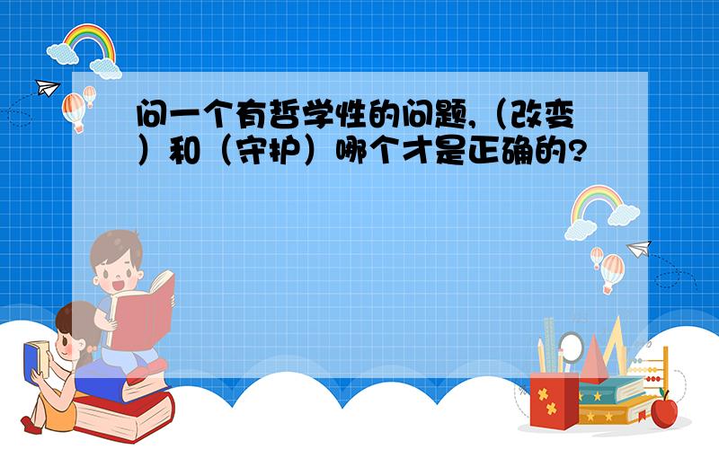 问一个有哲学性的问题,（改变）和（守护）哪个才是正确的?