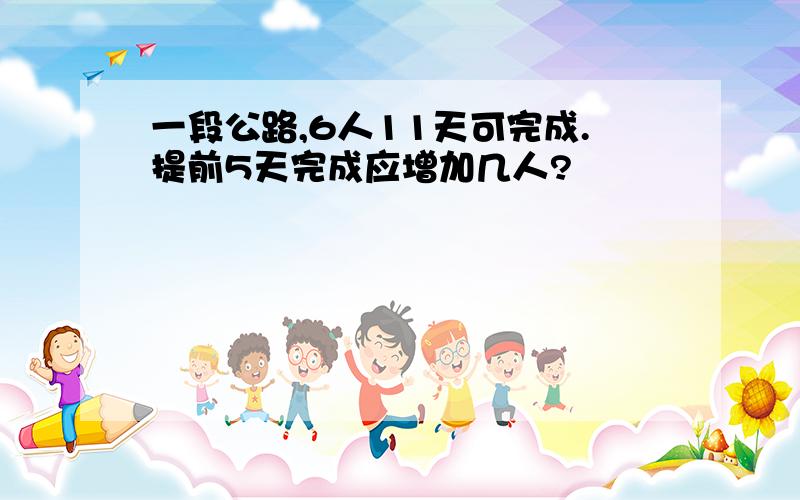 一段公路,6人11天可完成.提前5天完成应增加几人?