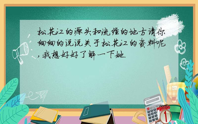 松花江的源头和流经的地方请你细细的说说关于松花江的资料呢,我想好好了解一下她.