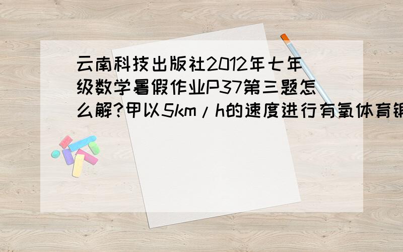 云南科技出版社2012年七年级数学暑假作业P37第三题怎么解?甲以5km/h的速度进行有氧体育锻炼，2h后，乙骑自行车从同地出发沿同一条路追赶甲。根据他们两人的约定，乙最快不在于1,25追上甲