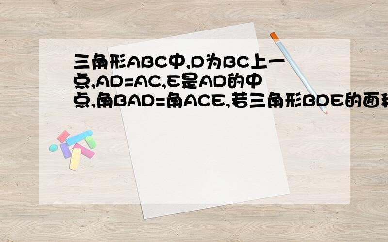 三角形ABC中,D为BC上一点,AD=AC,E是AD的中点,角BAD=角ACE,若三角形BDE的面积为1,求三角形ABC 的面积