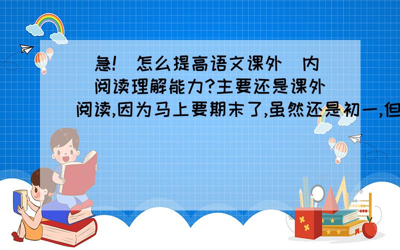 （急!）怎么提高语文课外（内）阅读理解能力?主要还是课外阅读,因为马上要期末了,虽然还是初一,但依然要抓紧啊!最好是一些公式,多一点,不要少少地应付,谢谢做阅读题成效不快，而且我