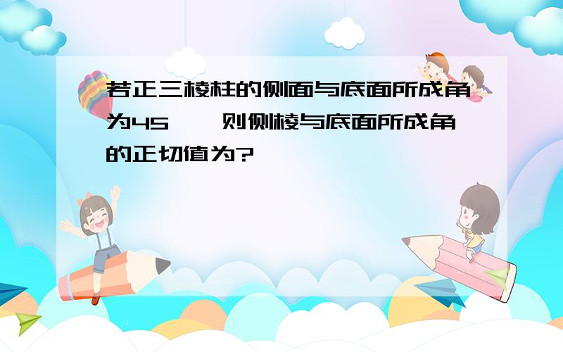 若正三棱柱的侧面与底面所成角为45°,则侧棱与底面所成角的正切值为?