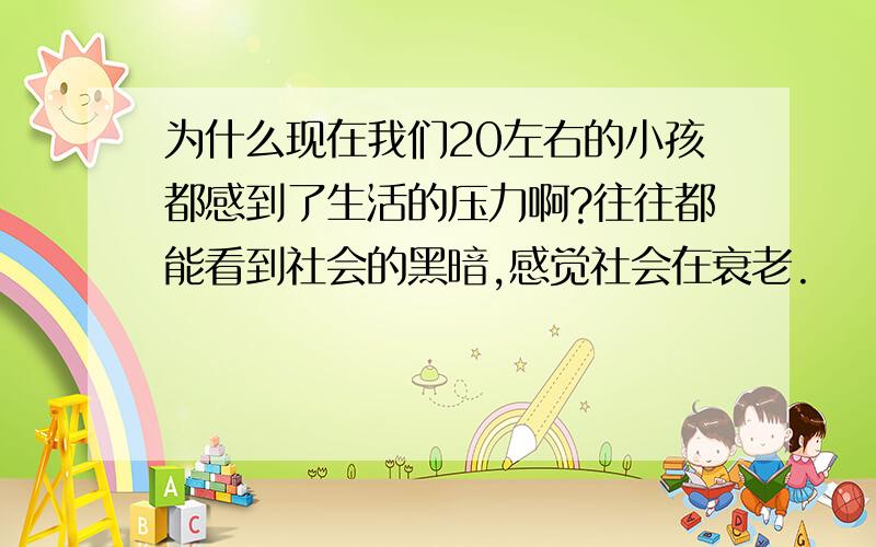 为什么现在我们20左右的小孩都感到了生活的压力啊?往往都能看到社会的黑暗,感觉社会在衰老.