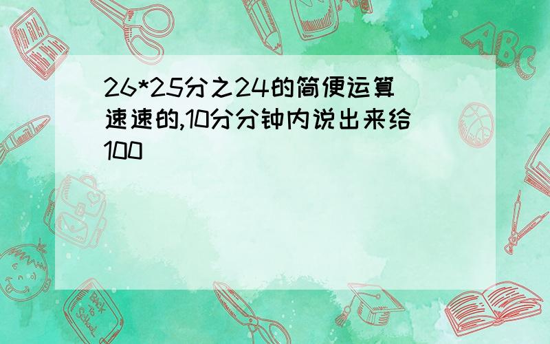 26*25分之24的简便运算速速的,10分分钟内说出来给100