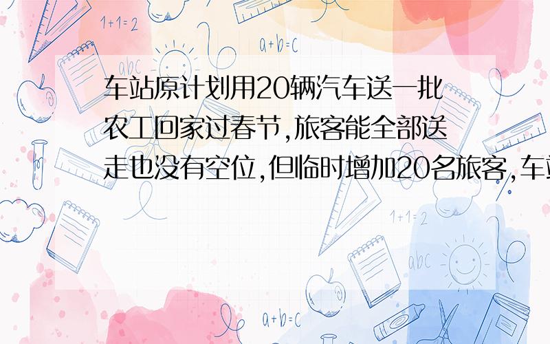 车站原计划用20辆汽车送一批农工回家过春节,旅客能全部送走也没有空位,但临时增加20名旅客,车站只好改用16辆较大的客车送这批旅客,每车可多坐10人,恰好送走全部旅客也没有空位,问最后