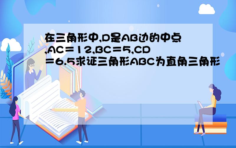 在三角形中,D是AB边的中点,AC＝12,BC＝5,CD＝6.5求证三角形ABC为直角三角形