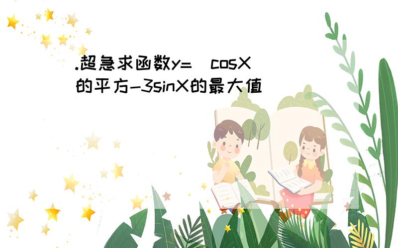 .超急求函数y=(cosX)的平方-3sinX的最大值