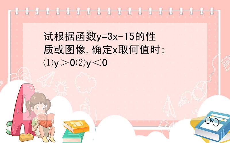 试根据函数y=3x-15的性质或图像,确定x取何值时; ⑴y＞0⑵y＜0