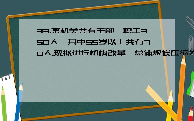 33.某机关共有干部、职工350人,其中55岁以上共有70人.现拟进行机构改革,总体规模压缩为180人,并规定55岁以上的人裁减比例为70％.请问55岁以下的人裁减比例约是多少?（　　）.A.51％B.43％C.4