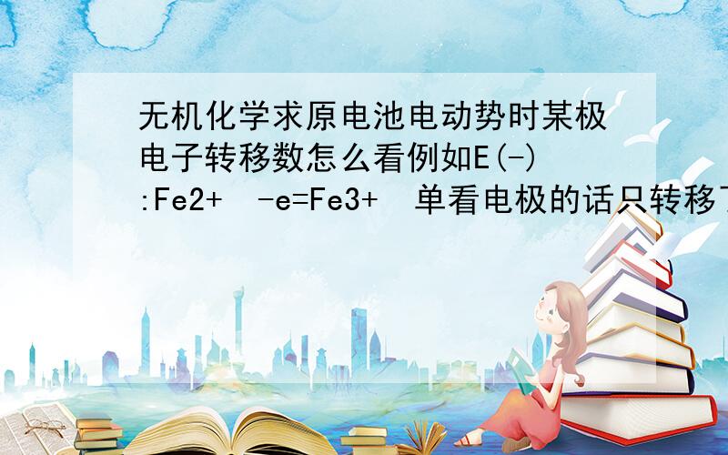 无机化学求原电池电动势时某极电子转移数怎么看例如E(-):Fe2+  -e=Fe3+  单看电极的话只转移了1个电子,但是在完整的原电池反应中,设氧化了5mol的Fe2+,即转移了5mol的e.那么,在计算整个原电池的E