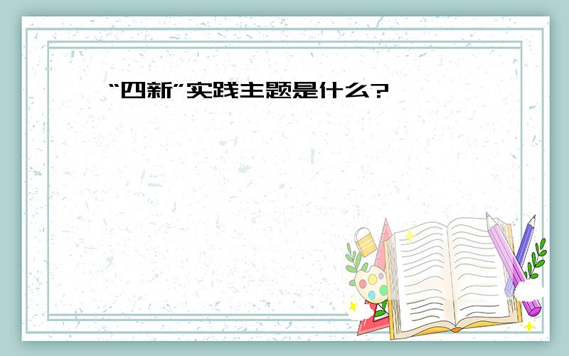 “四新”实践主题是什么?