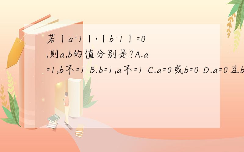 若丨a-1丨·丨b-1丨=0,则a,b的值分别是?A.a=1,b不=1 B.b=1,a不=1 C.a=0或b=0 D.a=0且b不=0 中间的是乘号