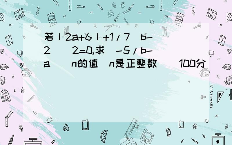 若丨2a+6丨+1/7(b-2)^2=0,求(-5/b-a)^n的值(n是正整数)（100分）