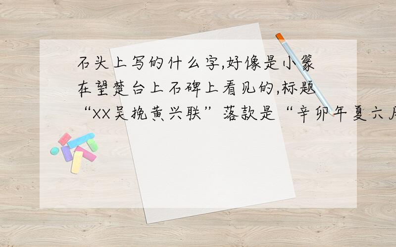 石头上写的什么字,好像是小篆在望楚台上石碑上看见的,标题“XX吴挽黄兴联”落款是“辛卯年夏六月 包俊宜”,前面几个字和中间的字不认识,希望知道的帮帮忙.