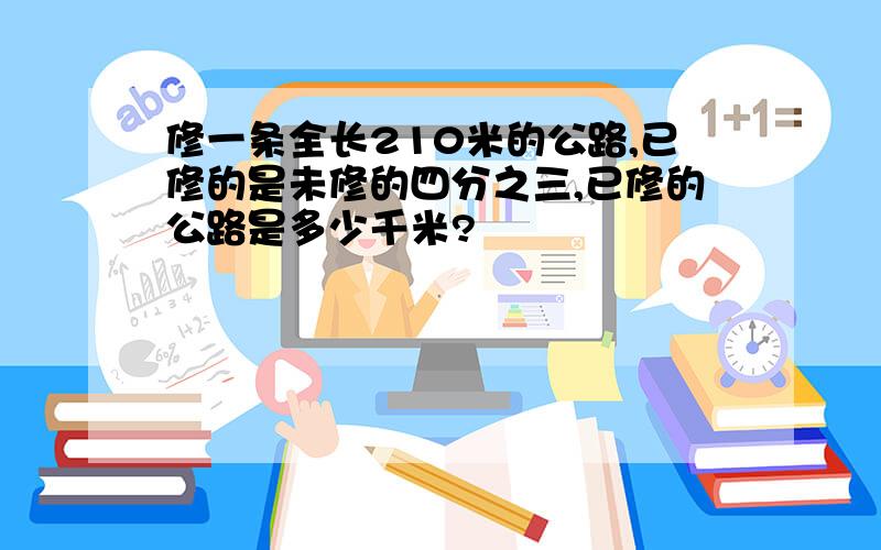 修一条全长210米的公路,已修的是未修的四分之三,已修的公路是多少千米?