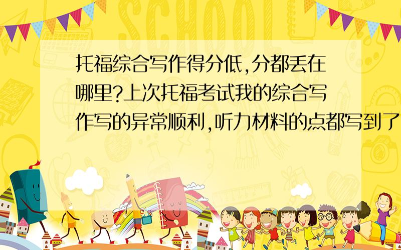 托福综合写作得分低,分都丢在哪里?上次托福考试我的综合写作写的异常顺利,听力材料的点都写到了,最后还抽时间检查了一下,结果最后只得了个Fair.反而独立写作写的紧巴巴的,凑了300字还