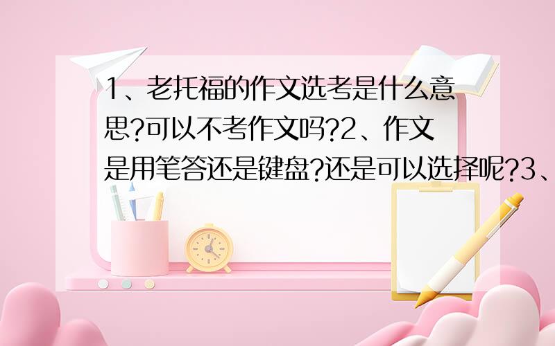 1、老托福的作文选考是什么意思?可以不考作文吗?2、作文是用笔答还是键盘?还是可以选择呢?3、听力阅读和语法的所有题目都是单选题吧?