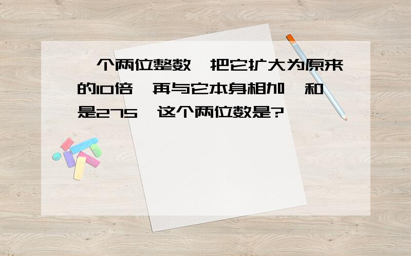 一个两位整数,把它扩大为原来的10倍,再与它本身相加,和是275,这个两位数是?