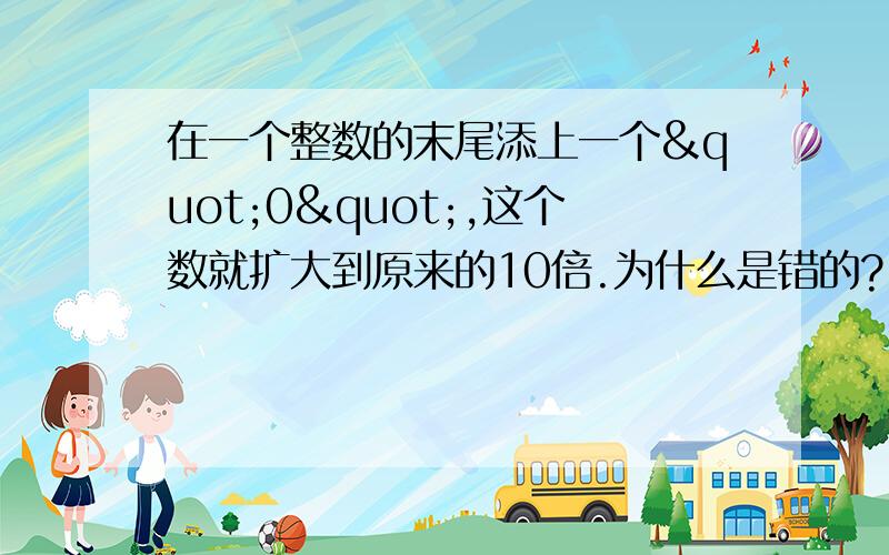 在一个整数的末尾添上一个"0",这个数就扩大到原来的10倍.为什么是错的?